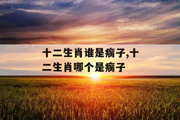 十二生肖谁是瘸子,十二生肖哪个是瘸子