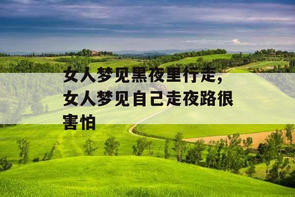 女人梦见黑夜里行走,女人梦见自己走夜路很害怕