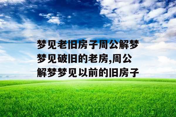 梦见老旧房子周公解梦梦见破旧的老房,周公解梦梦见以前的旧房子