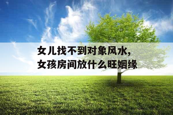 女儿找不到对象风水,女孩房间放什么旺姻缘