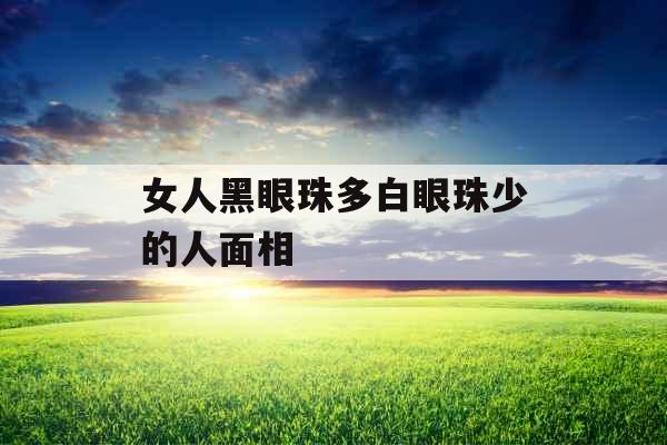 女人黑眼珠多白眼珠少的人面相 女人黑眼珠多白眼珠少的人面相