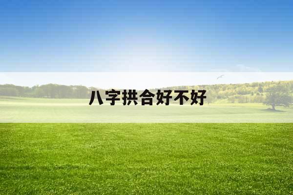 八字拱合好不好