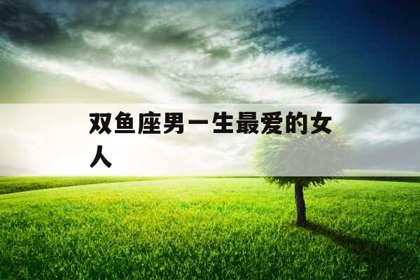 双鱼座男一生最爱的女人
