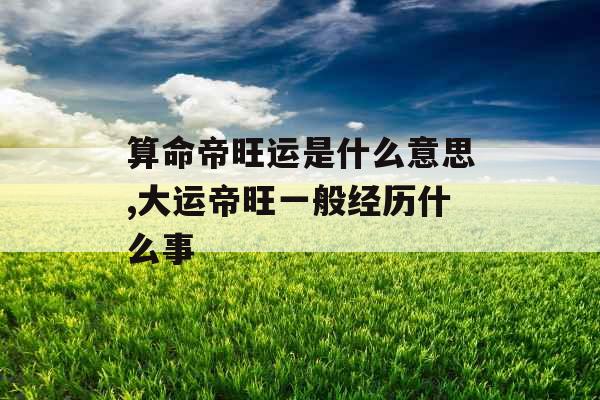 算命帝旺运是什么意思,大运帝旺一般经历什么事