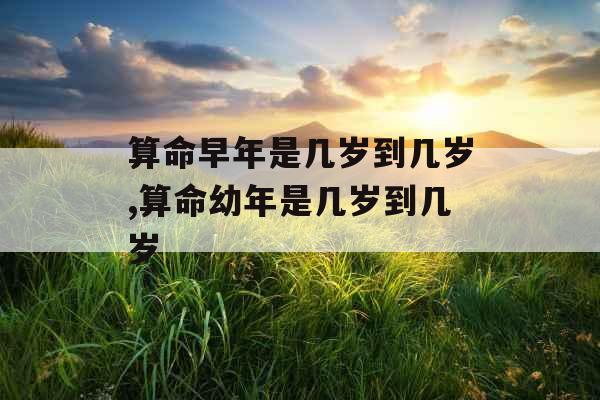 算命早年是几岁到几岁,算命幼年是几岁到几岁