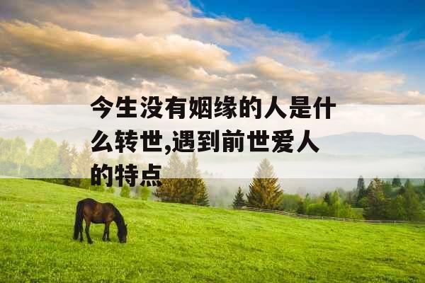今生没有姻缘的人是什么转世,遇到前世爱人的特点 今生没有姻缘的人是什么转世,遇到前世爱人的特点