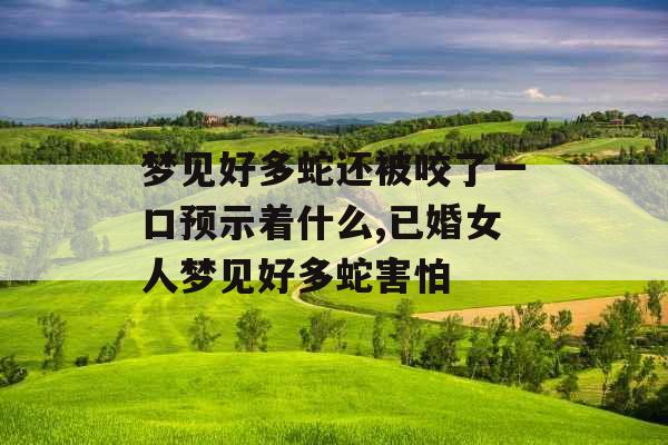 梦见好多蛇还被咬了一口预示着什么,已婚女人梦见好多蛇害怕