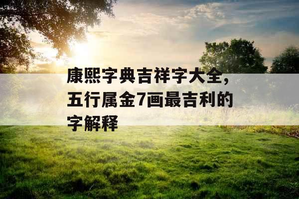 康熙字典吉祥字大全,五行属金7画最吉利的字解释
