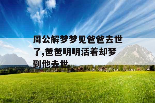 周公解梦梦见爸爸去世了,爸爸明明活着却梦到他去世