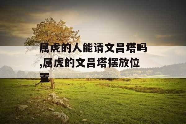 属虎的人能请文昌塔吗,属虎的文昌塔摆放位置