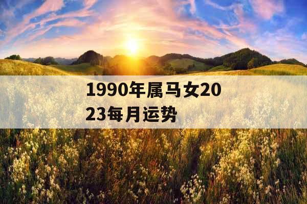 1990年属马女2023每月运势