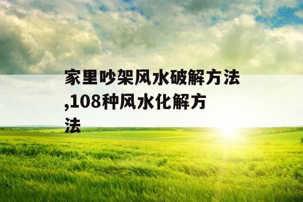 家里吵架风水破解方法,108种风水化解方法