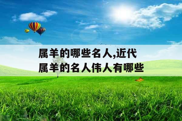 属羊的哪些名人,近代属羊的名人伟人有哪些