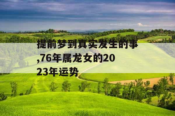 提前梦到真实发生的事,76年属龙女的2023年运势