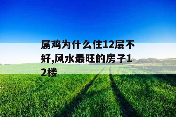 属鸡为什么住12层不好,风水最旺的房子12楼 属鸡为什么住12层不好,风水最旺的房子12楼