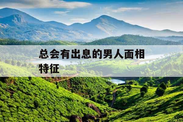 总会有出息的男人面相特征 总会有出息的男人面相特征