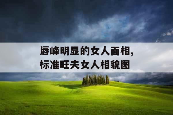 唇峰明显的女人面相,标准旺夫女人相貌图