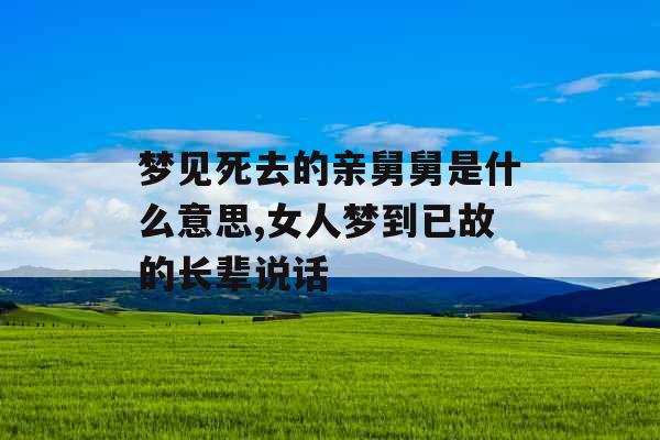 梦见死去的亲舅舅是什么意思,女人梦到已故的长辈说话