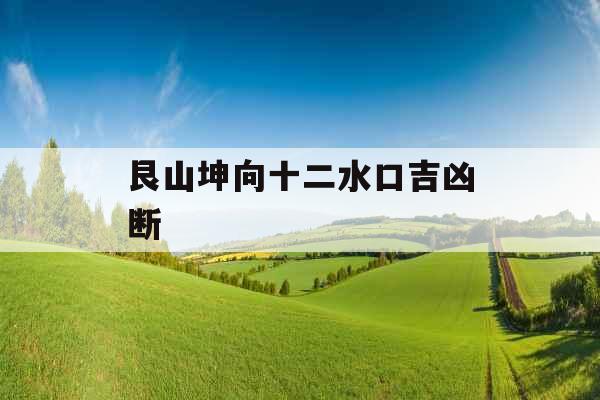 艮山坤向十二水口吉凶断