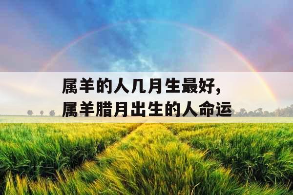 属羊的人几月生最好,属羊腊月出生的人命运 属羊的人几月生最好,属羊腊月出生的人命运