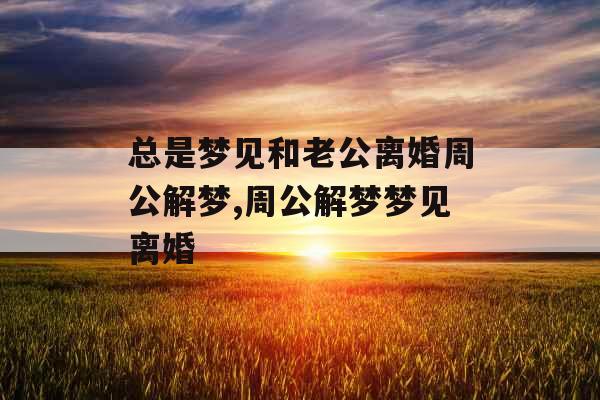 总是梦见和老公离婚周公解梦,周公解梦梦见离婚 总是梦见和老公离婚周公解梦,周公解梦梦见离婚