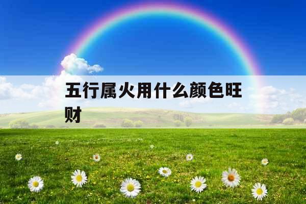 五行属火用什么颜色旺财