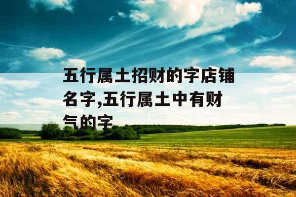 五行属土招财的字店铺名字,五行属土中有财气的字