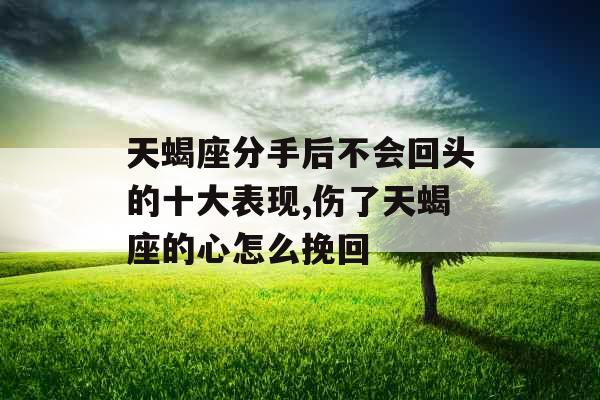 天蝎座分手后不会回头的十大表现,伤了天蝎座的心怎么挽回