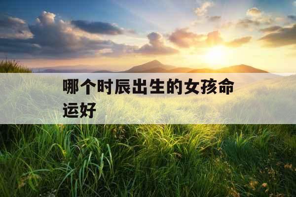 哪个时辰出生的女孩命运好
