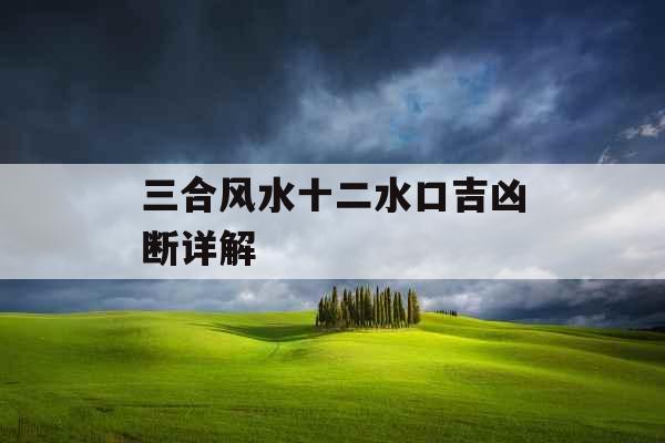 三合风水十二水口吉凶断详解 三合风水十二水口吉凶断详解