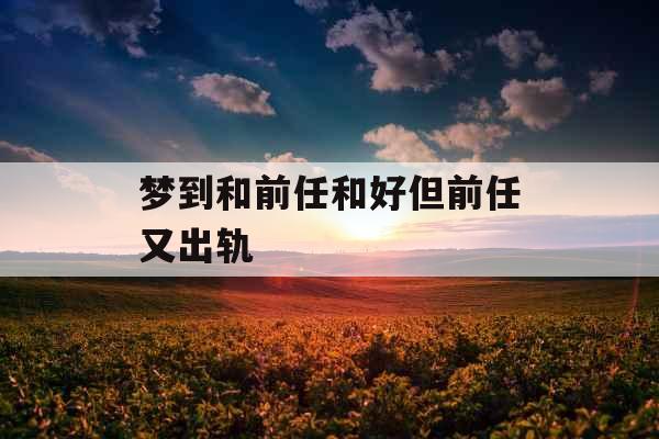 梦到和前任和好但前任又出轨