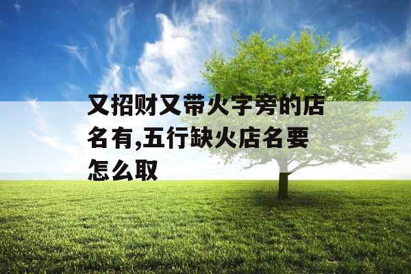 又招财又带火字旁的店名有,五行缺火店名要怎么取 又招财又带火字旁的店名有,五行缺火店名要怎么取