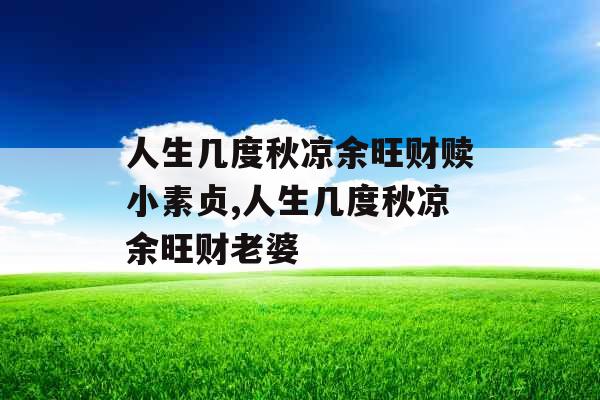 人生几度秋凉余旺财赎小素贞,人生几度秋凉余旺财老婆