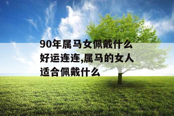 90年属马女佩戴什么好运连连,属马的女人适合佩戴什么