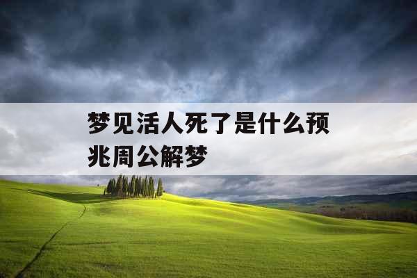 梦见活人死了是什么预兆周公解梦