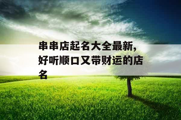 串串店起名大全最新,好听顺口又带财运的店名