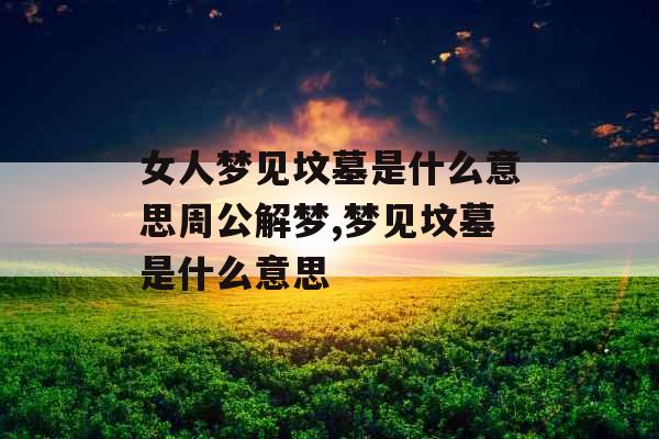 女人梦见坟墓是什么意思周公解梦,梦见坟墓是什么意思