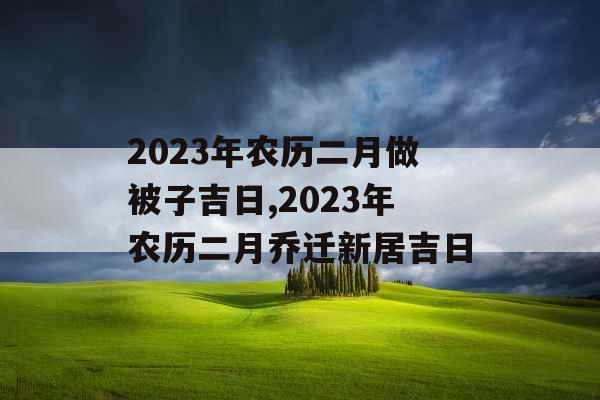 2023年农历二月做被子吉日,2023年农历二月乔迁新居吉日