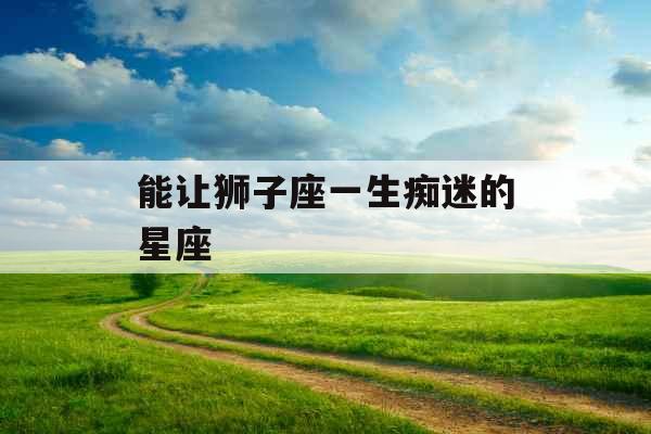 能让狮子座一生痴迷的星座