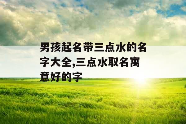 男孩起名带三点水的名字大全,三点水取名寓意好的字