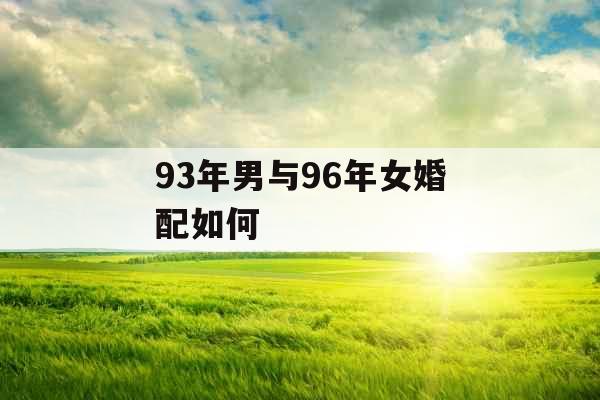 93年男与96年女婚配如何 93年男与96年女婚配如何
