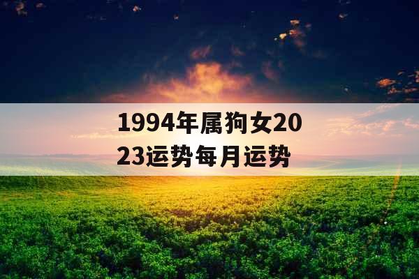 1994年属狗女2023运势每月运势