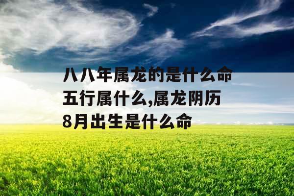 八八年属龙的是什么命五行属什么,属龙阴历8月出生是什么命