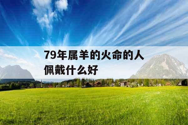 79年属羊的火命的人佩戴什么好
