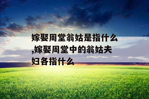 嫁娶周堂翁姑是指什么,嫁娶周堂中的翁姑夫妇各指什么 嫁娶周堂翁姑是指什么,嫁娶周堂中的翁姑夫妇各指什么