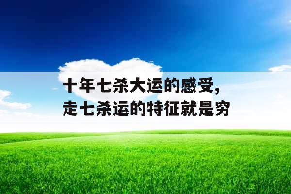 十年七杀大运的感受,走七杀运的特征就是穷 十年七杀大运的感受,走七杀运的特征就是穷