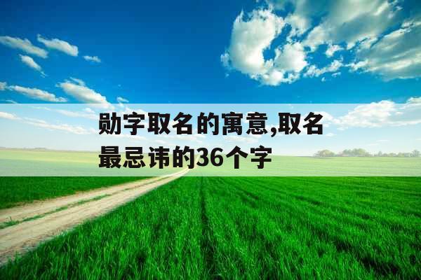 勋字取名的寓意,取名最忌讳的36个字