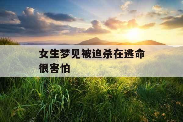 女生梦见被追杀在逃命很害怕 女生梦见被追杀在逃命很害怕