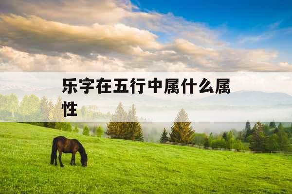 乐字在五行中属什么属性 乐字在五行中属什么属性