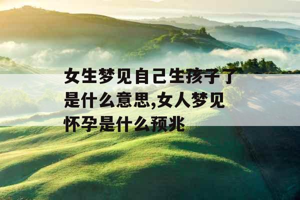 女生梦见自己生孩子了是什么意思,女人梦见怀孕是什么预兆 女生梦见自己生孩子了是什么意思,女人梦见怀孕是什么预兆